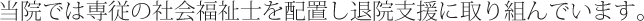 当院では専従の社会福祉士を配置し退院支援に取り組んでいます。